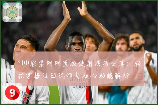 500彩票网网页版使用技巧分享：轻松掌握注册流程与核心功能解析