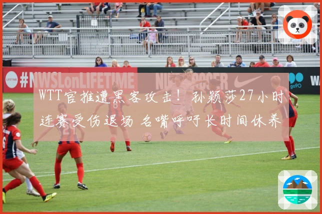 WTT官推遭黑客攻击！孙颖莎27小时连赛受伤退场 名嘴呼吁长时间休养