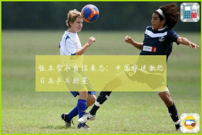 张本智和自信表态：中国球迷激怒日本乒乓新星