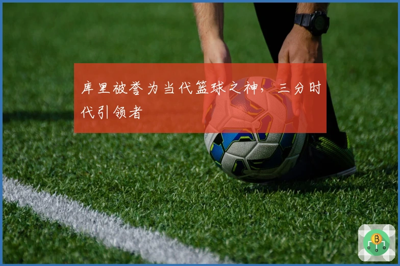 库里被誉为当代篮球之神，三分时代引领者