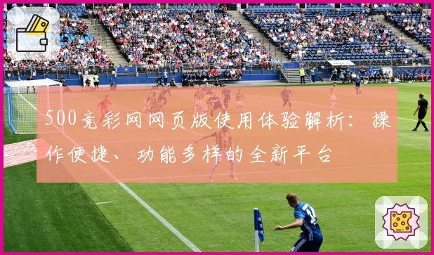 500竞彩网网页版使用体验解析：操作便捷、功能多样的全新平台