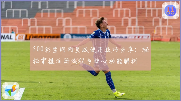 500彩票网网页版使用技巧分享：轻松掌握注册流程与核心功能解析