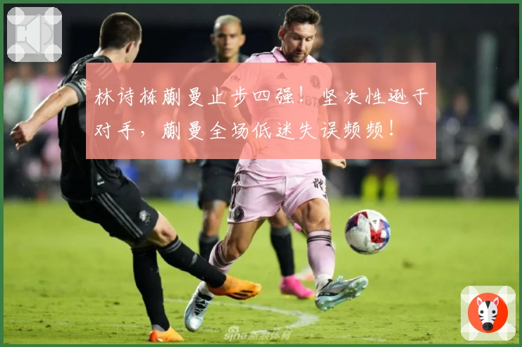 林诗栋蒯曼止步四强！坚决性逊于对手，蒯曼全场低迷失误频频！
