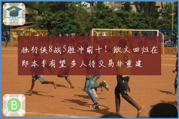 独行侠8战5胜冲前十！欧文回归在即本季有望 多人待交易非重建